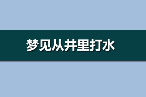 夢(mèng)見(jiàn)從井里打水是什么意思？