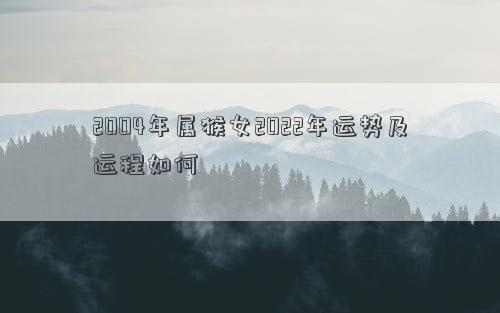 2004年屬猴女2022年運勢及運程如何